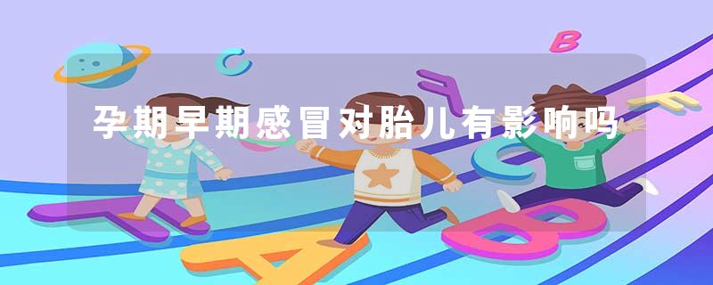 孕期早期感冒对胎儿有影响吗