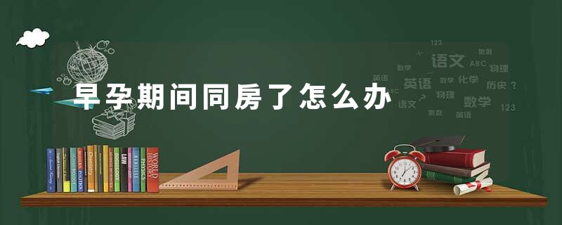 早孕期间同房了怎么办