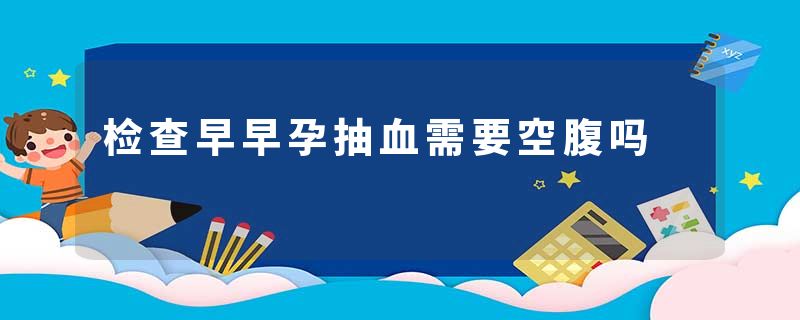 检查早早孕抽血需要空腹吗