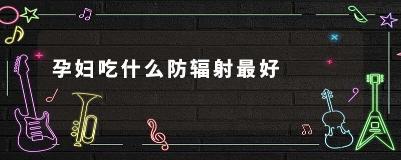 孕妇吃什么防辐射最好