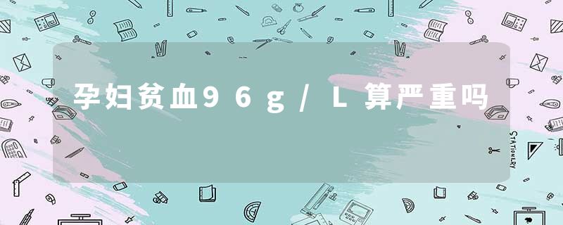 孕妇贫血96g/L算严重吗