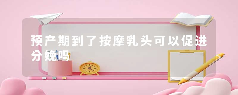 预产期到了按摩乳头可以促进分娩吗