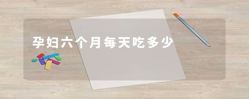 孕妇六个月每天吃多少