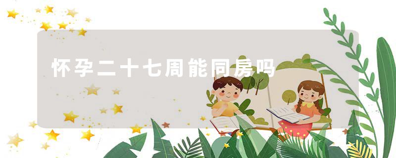 怀孕二十七周能同房吗