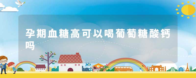 孕期血糖高可以喝葡萄糖酸钙吗