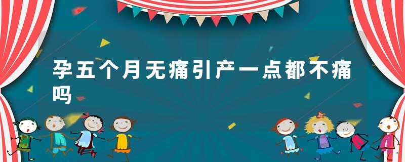孕五个月无痛引产一点都不痛吗