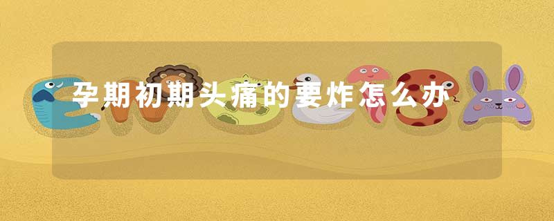 孕期初期头痛的要炸怎么办