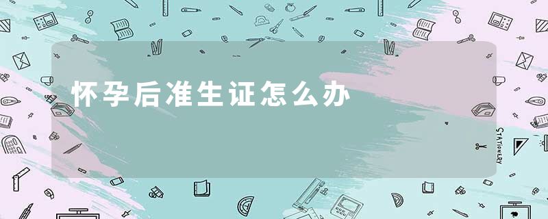 怀孕后准生证怎么办