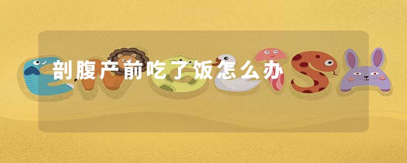 剖腹产前吃了饭怎么办