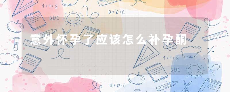 意外怀孕了应该怎么补孕酮