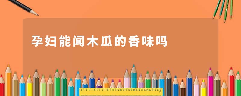 孕妇能闻木瓜的香味吗