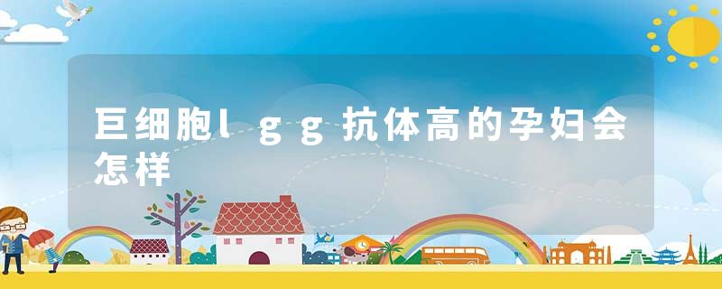 巨细胞lgg抗体高的孕妇会怎样