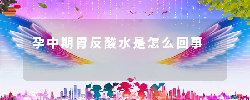 孕中期胃反酸水是怎么回事