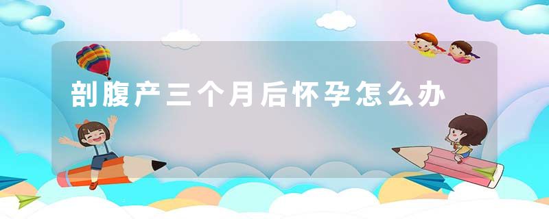 剖腹产三个月后怀孕怎么办