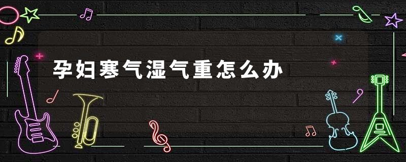 孕妇寒气湿气重怎么办