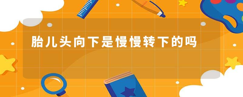 胎儿头向下是慢慢转下的吗