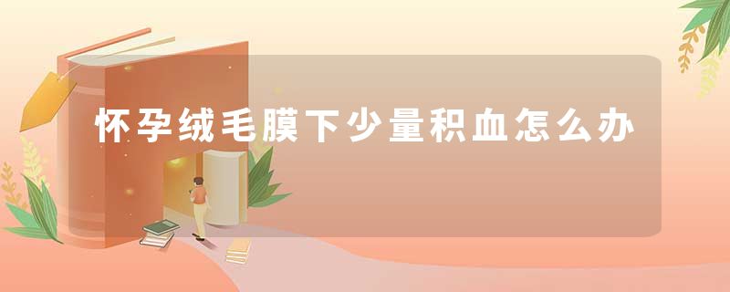 怀孕绒毛膜下少量积血怎么办