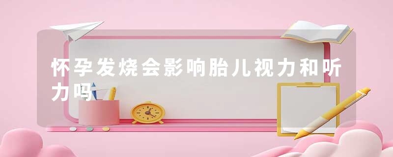 怀孕发烧会影响胎儿视力和听力吗