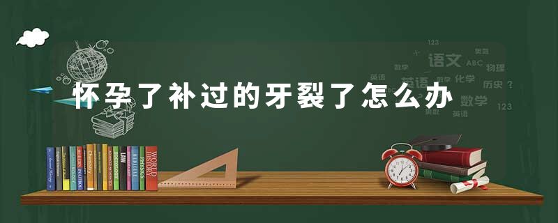 怀孕了补过的牙裂了怎么办