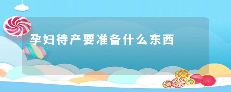 孕妇待产要准备什么东西