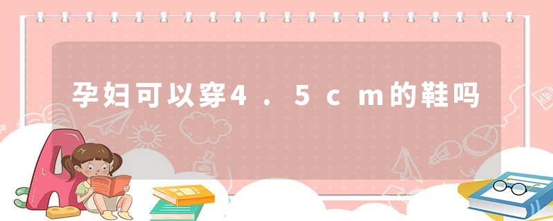 孕妇可以穿4.5cm的鞋吗