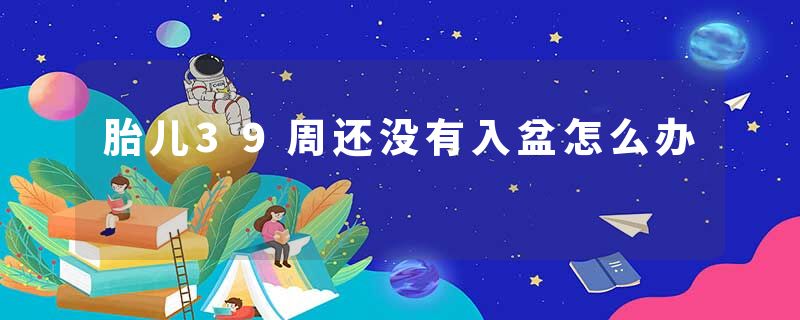 胎儿39周还没有入盆怎么办