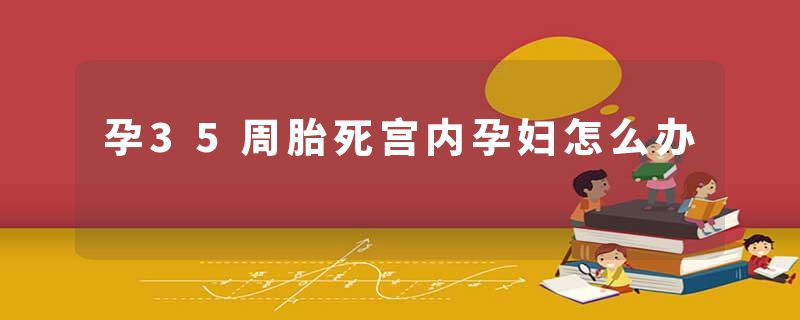 孕35周胎死宫内孕妇怎么办
