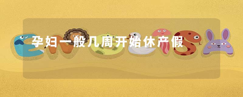 孕妇一般几周开始休产假