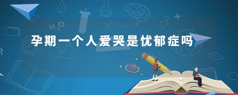 孕期一个人爱哭是忧郁症吗