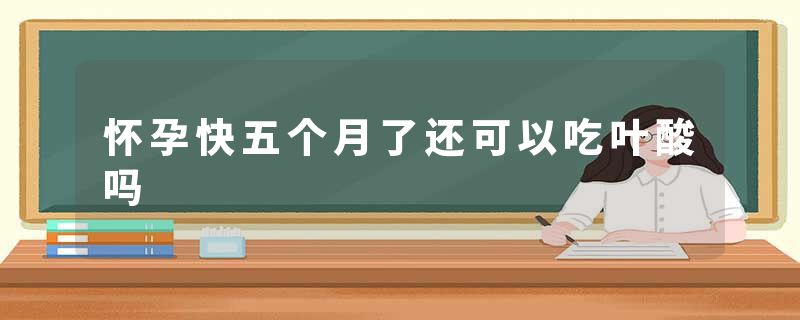 怀孕快五个月了还可以吃叶酸吗