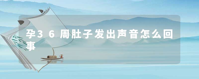 孕36周肚子发出声音怎么回事