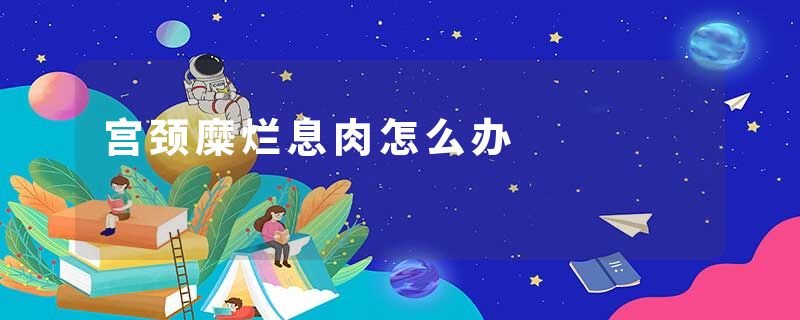 宫颈糜烂息肉怎么办