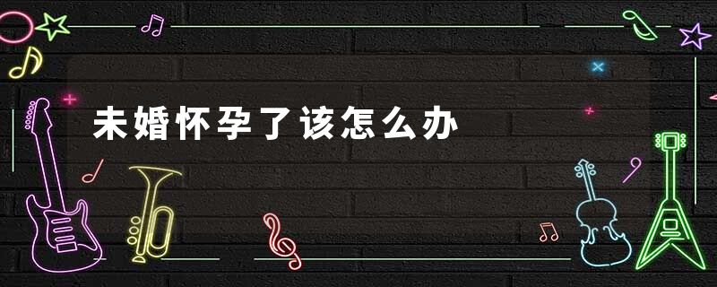 未婚怀孕了该怎么办