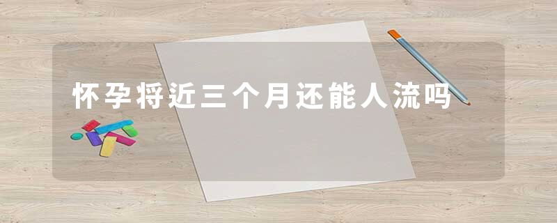 怀孕将近三个月还能人流吗