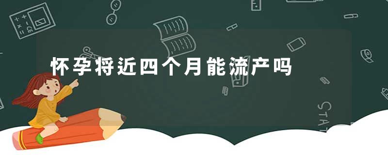 怀孕将近四个月能流产吗