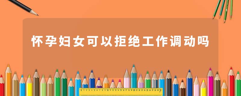 怀孕妇女可以拒绝工作调动吗
