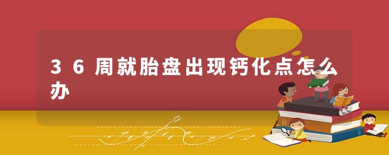 36周就胎盘出现钙化点怎么办
