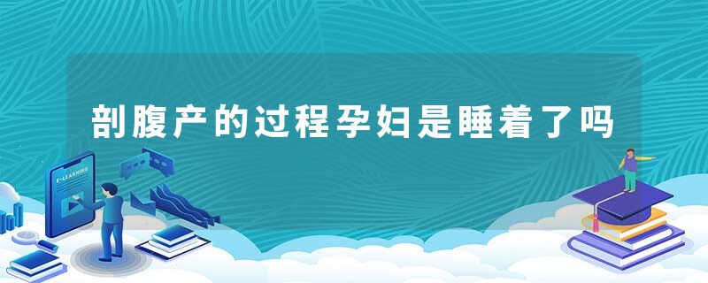 剖腹产的过程孕妇是睡着了吗