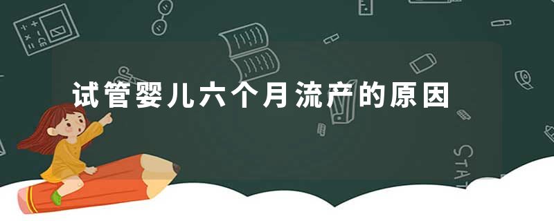 试管婴儿六个月流产的原因