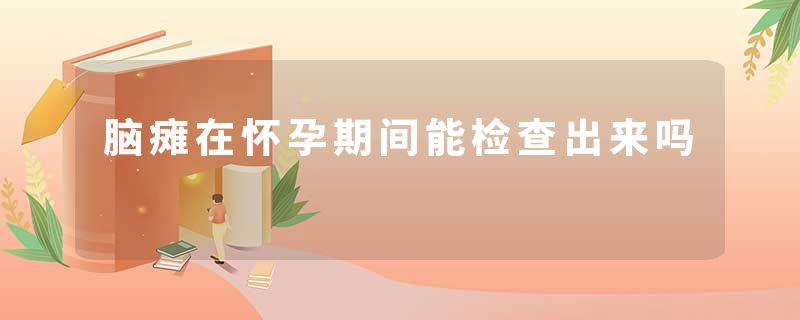 脑瘫在怀孕期间能检查出来吗