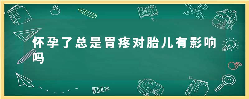 怀孕了总是胃疼对胎儿有影响吗