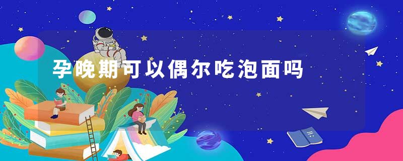 孕晚期可以偶尔吃泡面吗