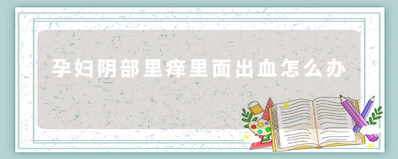 孕妇阴部里痒里面出血怎么办