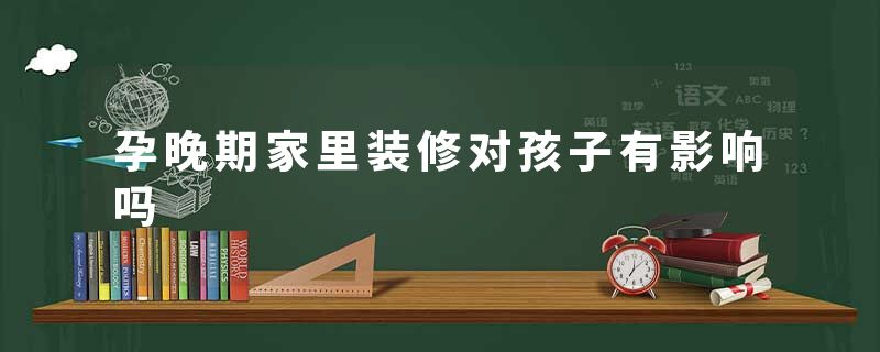 孕晚期家里装修对孩子有影响吗
