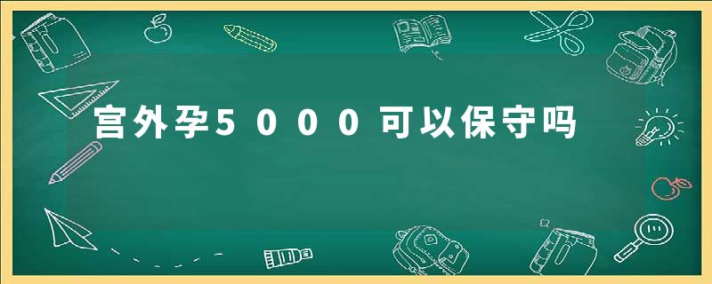 宫外孕5000可以保守吗