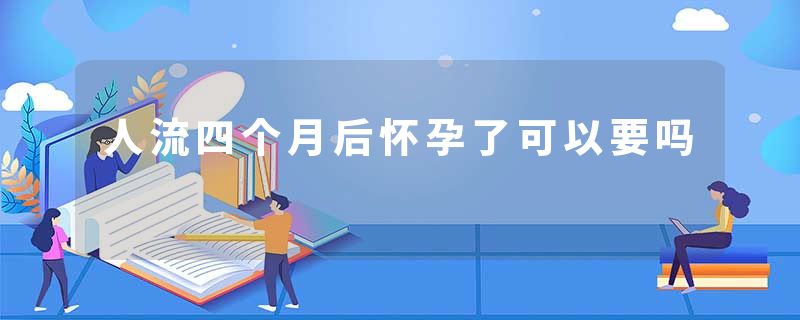 人流四个月后怀孕了可以要吗