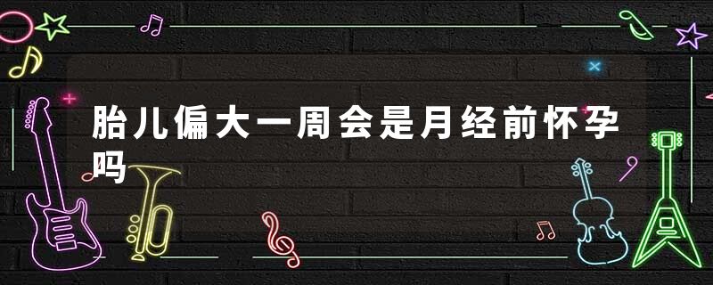 胎儿偏大一周会是月经前怀孕吗