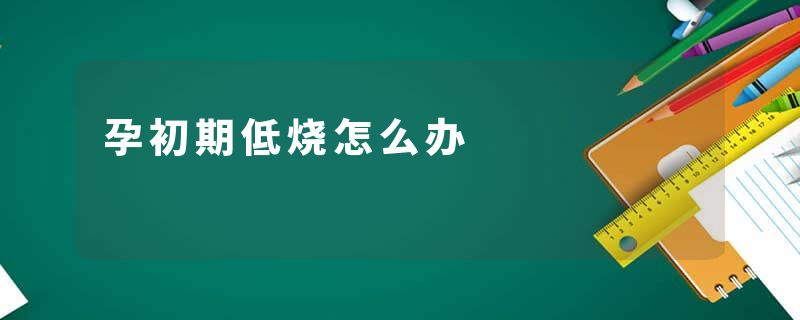 孕初期低烧怎么办