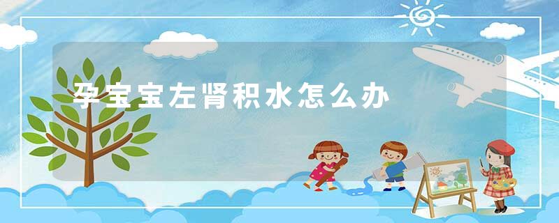 孕宝宝左肾积水怎么办