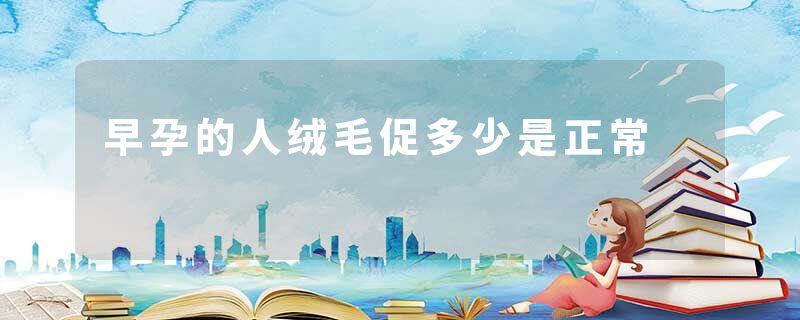 早孕的人绒毛促多少是正常